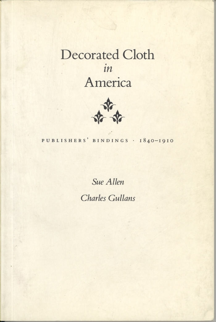 Decorated cloth in America : publishers' bindings, 1840-1910 / Sue Allen, Charles Gullans