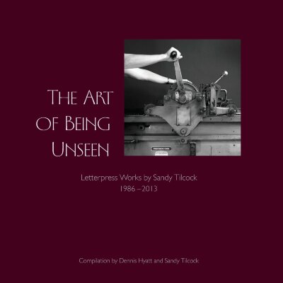 The art of being unseen : letterpress works by Sandy Tilcock 1986-2013 / Dennis Hyatt and Sandy Tilcock
