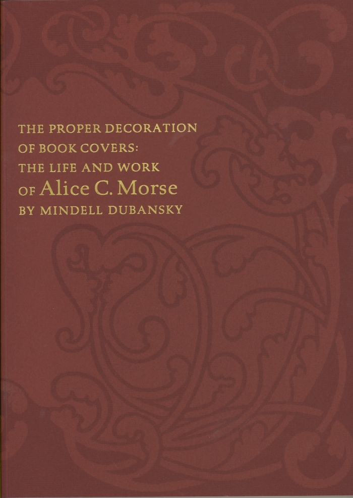 The Proper Decoration of Book Covers: The Life and Work of Alice C. Morse/  Mindell Dubansky; with essays by Alice Cooney Frelinghuysen and Josephine M. Dunn