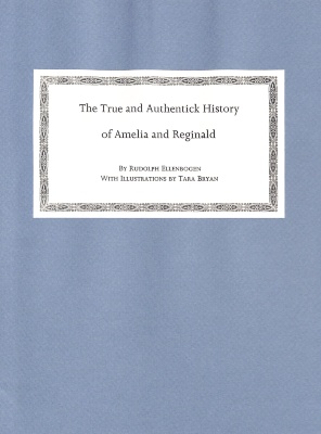The True and Authentick History of Amelia and Reginald : Their Love, Their Trials and Travels, Along with Sundry Other Nonsense, Foolishness, Redundancies and Inconsistencies. Now First Published and Edited, Together with the Author's and Editor's Notes / Rudolph Ellenbogen;  Tara Bryan.
