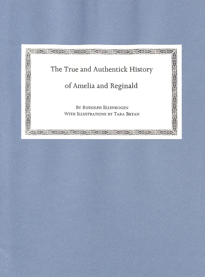 The True and Authentick History of Amelia and Reginald : Their Love, Their Trials and Travels, Along with Sundry Other Nonsense, Foolishness, Redundancies and Inconsistencies. Now First Published and Edited, Together with the Author's and Editor's Notes / Rudolph Ellenbogen;  Tara Bryan.