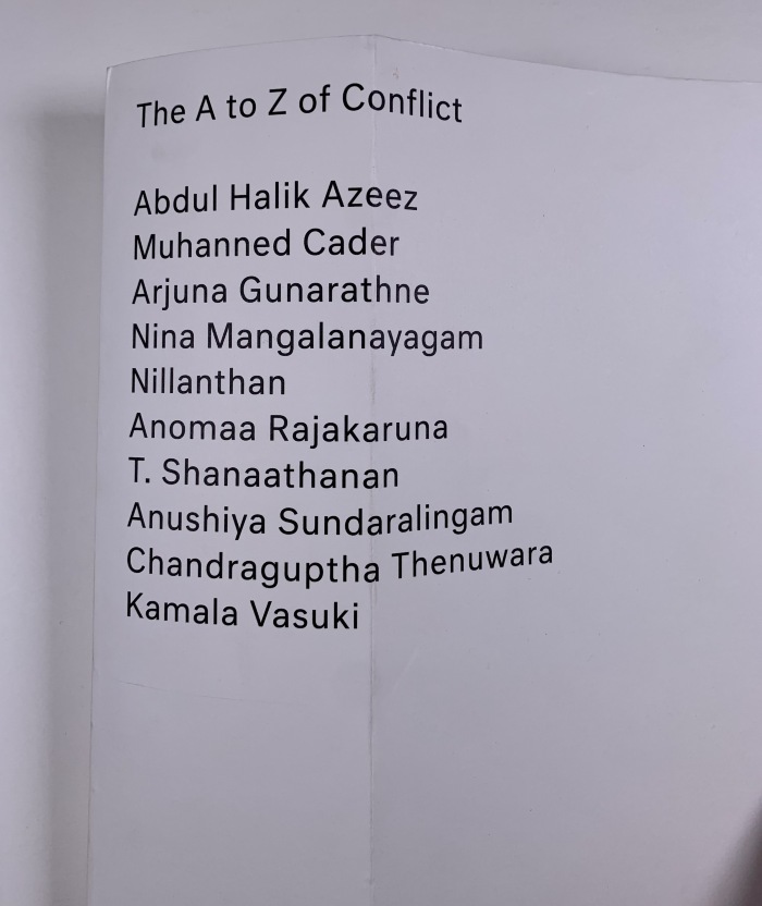 The A to Z of Conflict / Abdul Halik Azeez, Muhanned Cader, Arjuna Gunarathne, Nina Mangalanayagam, Nillanthan, Anomaa Rajakaruna, T. Shanaathanan, Anushiya Sundaralingam, Chandraguptha Thenuwara, and Kamala Vasuki.