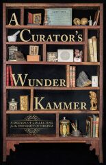 A Curator's Wunderkammer: A Decade of Collecting for the University of Virginia : Exhibition Catalog / David R. Whitesell

