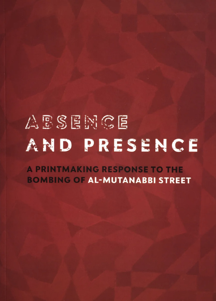 Absence and Presence: A Printmaking Response to the Bombing of Al-Mutanabbi Street / exhibition coordinator, Mary Austin ; catalog design, Pam Hava (based on design by Kathleen Burch) ; copy editor, Samantha Hamady.