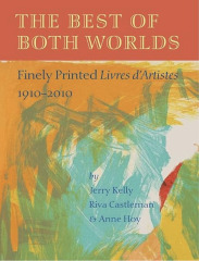 The best of both worlds : finely printed livres d'artistes, 1910-2010 / by Jerry Kelly, Riva Castleman & Anne H. Hoy