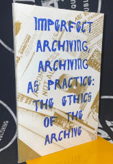 Imperfect Archiving, Archiving as Practice: The Ethics of the Archive / Be Oakley