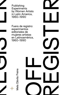 Exhibition catalog for "Off-Register: Publishing Experiments by Women Artists in Latin America, 1960-1990" / edited by curator Mela Dávila Freire