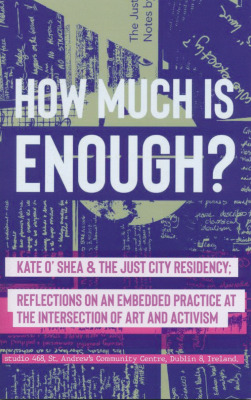 How Much is Enough? Kate O'Shea and the Just City Residency; Reflections on an Embedded Practice at the Intersection of Art and Activism / by Siobhán Georghegan and Catherine Marshall, Karen E. Till, Eve Olney and Krini Kafiris, John Bissett, and Damien McGlynn
