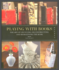Playing With Books: The Art of Upcycling, Deconstructing, and Reimagining the Book / Jason Thompson