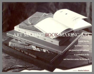 Art Making Book Making Art : Artists' Books by Artists from the San Francisco Art Institute in Exhibition at the San Francisco Center for the Book / curator Charles Hobson