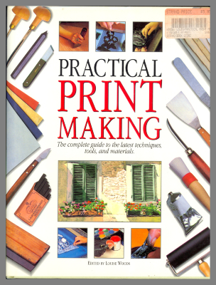 Practical Print Making: The complete guide to the latest techniques, tools, and materials. / Edited by Louise Woods 