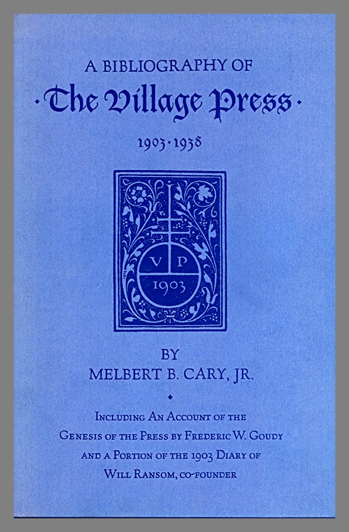 A bibliography of the village press, Including an account of the genesis of the press by Frederic W. Goudy and a portion of the 1903 diary of Will Ransom, co-founder / by Melbert B. Cary, Jr. 