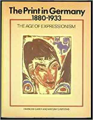 The Print in Germany, 1880-1933: The Age of Expressionism / Frances Carey, Antony Griffiths